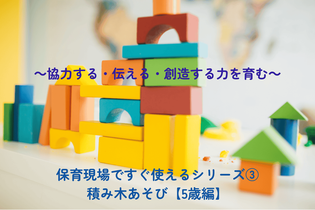 保育現場ですぐ使えるシリーズ③積み木あそび【5歳編】 ～協力する・伝える・創造する力を育む～