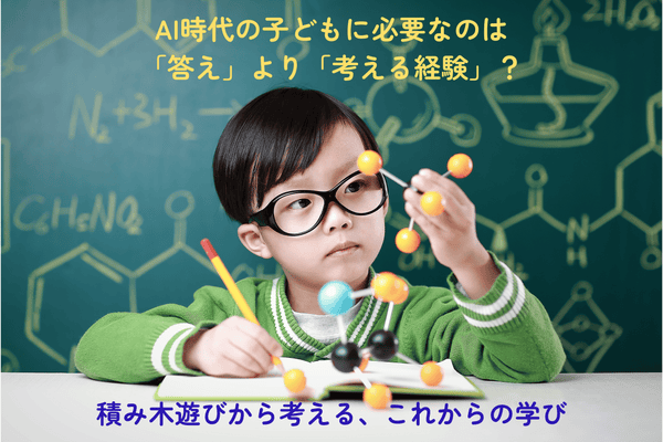 AI時代の子どもに必要なのは「答え」より「考える経験」？積み木遊びから考える、これからの学び